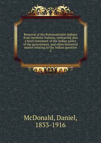 Removal of the Pottawattomie Indians from northern Indiana; embracing also a brief statement of the Indian policy of the government, and other historical matter relating to the Indian question. 2