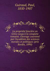 La propri?t? fonci?re en Gr?ce jusqu'? la conq?ete romaine. Ouvrage couronn? par l'Acad?mie des sciences morales et politiques (prix Bordin, 1890)