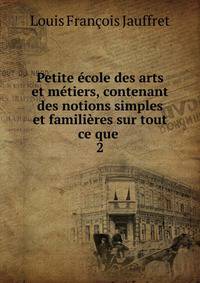 Petite ?cole des arts et m?tiers, contenant des notions simples et famili?res sur tout ce que .