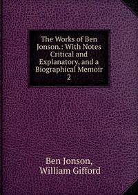 The Works of Ben Jonson.: With Notes Critical and Explanatory, and a Biographical Memoir. 2