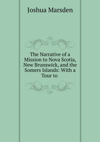 The Narrative of a Mission to Nova Scotia, New Brunswick, and the Somers Islands: With a Tour to .