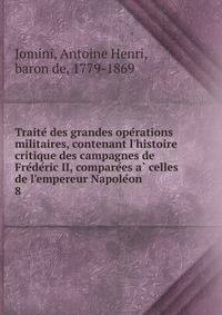 Traite? des grandes ope?rations militaires, contenant l'histoire critique des campagnes de Fre?de?ric II, compare?es a? celles de l'empereur Napole?on