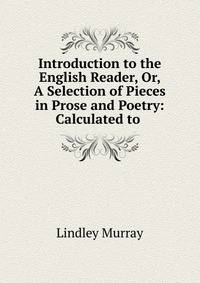 Introduction to the English Reader, Or, A Selection of Pieces in Prose and Poetry: Calculated to .