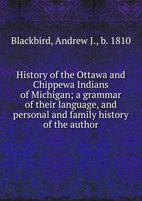 History of the Ottawa and Chippewa Indians of Michigan; a grammar of their language, and personal and family history of the author