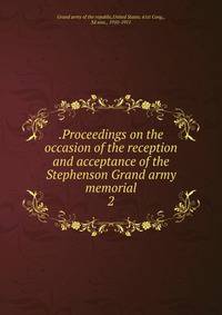 .Proceedings on the occasion of the reception and acceptance of the Stephenson Grand army memorial. 2