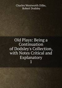 Old Plays: Being a Continuation of Dodsley's Collection, with Notes Critical and Explanatory