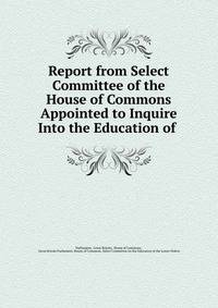 Report from Select Committee of the House of Commons Appointed to Inquire Into the Education of .