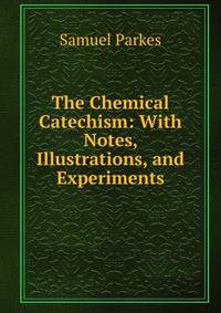 The Chemical Catechism: With Notes, Illustrations, and Experiments