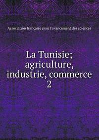La Tunisie; agriculture, industrie, commerce. 2