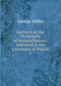 Lectures on the Philosophy of Modern History: Delivered in the University of Dublin. 1