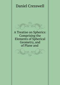 A Treatise on Spherics: Comprising the Elements of Spherical Geometry, and of Plane and .