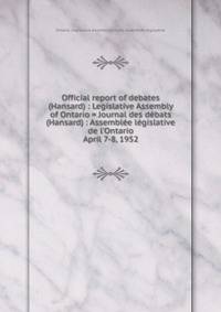 Official report of debates (Hansard) : Legislative Assembly of Ontario = Journal des dbats (Hansard) : Assemble lgislative de l`Ontario. April 7-8, 1952