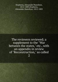 The reviewers reviewed; a supplement to the "War between the states," etc., with an appendix in review of "Reconstruction," so called. 2