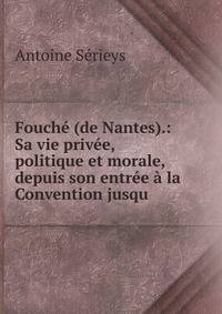 Fouch? (de Nantes).: Sa vie priv?e, politique et morale, depuis son entr?e ? la Convention jusqu .