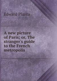 A new picture of Paris; or, The stranger's guide to the French metropolis