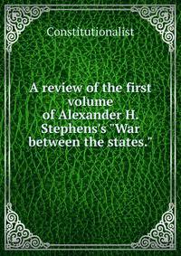A review of the first volume of Alexander H. Stephens's "War between the states."