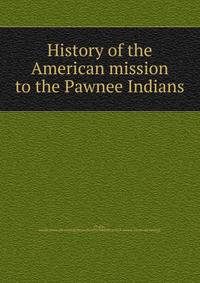History of the American mission to the Pawnee Indians