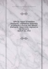 Official report of debates (Hansard) : Legislative Assembly of Ontario = Journal des dbats (Hansard) : Assemble lgislative de l`Ontario. April 9-10, 1952