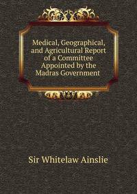 Medical, Geographical, and Agricultural Report of a Committee Appointed by the Madras Government .