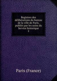Registres des deliberations du bureau de la ville de Paris, publies par les soins du Service historique