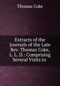 Extracts of the Journals of the Late Rev. Thomas Coke, L. L. D.: Comprising Several Visits to .