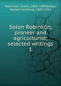 Solon Robinson, pioneer and agriculturist; selected writings. 1