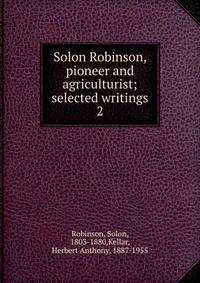 Solon Robinson, pioneer and agriculturist; selected writings. 2