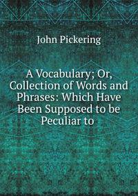 A Vocabulary; Or, Collection of Words and Phrases: Which Have Been Supposed to be Peculiar to .