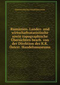 Rumanien. Landes- und wirtschaftsstatistische sowie topographische Ubersichten bearb. von der Direktion des K.K. Osterr. Handelsmuseums