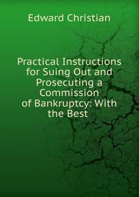 Practical Instructions for Suing Out and Prosecuting a Commission of Bankruptcy: With the Best .