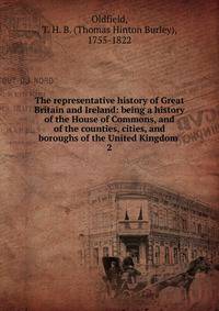 The representative history of Great Britain and Ireland: being a history of the House of Commons, and of the counties, cities, and boroughs of the United Kingdom . 2