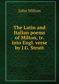 The Latin and Italian poems of Milton, tr. into Engl. verse by J.G. Strutt