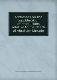 Addresses on the consideration of resolutions relative to the death of Abraham Lincoln