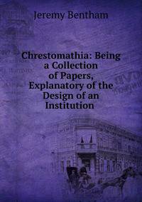 Chrestomathia: Being a Collection of Papers, Explanatory of the Design of an Institution .