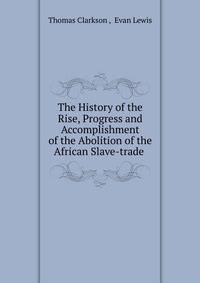 The History of the Rise, Progress and Accomplishment of the Abolition of the African Slave-trade .