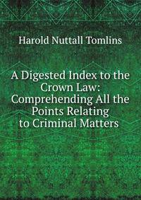 A Digested Index to the Crown Law: Comprehending All the Points Relating to Criminal Matters .