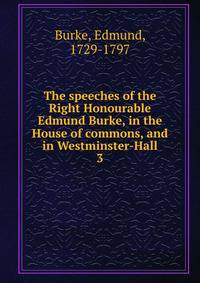 The speeches of the Right Honourable Edmund Burke, in the House of commons, and in Westminster-Hall. 3