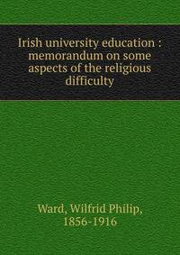 Irish university education : memorandum on some aspects of the religious difficulty