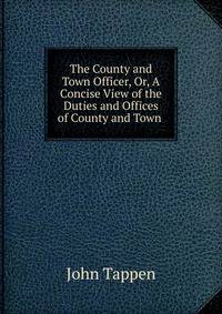 The County and Town Officer, Or, A Concise View of the Duties and Offices of County and Town .