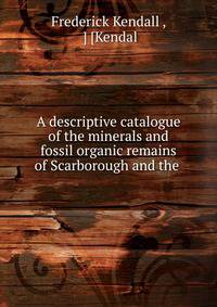 A descriptive catalogue of the minerals and fossil organic remains of Scarborough and the .