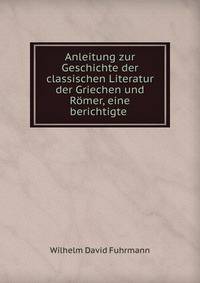 Anleitung zur Geschichte der classischen Literatur der Griechen und R?mer, eine berichtigte .