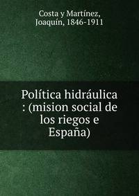 Pol?tica hidr?ulica : (mision social de los riegos e Espa?a)