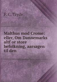 Malthus mod Crome: eller, Om Dannemarks altf or store befolkning, aarsagen til den .