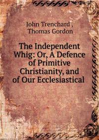 The Independent Whig: Or, A Defence of Primitive Christianity, and of Our Ecclesiastical .