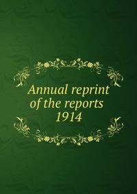 Annual reprint of the reports . 1914