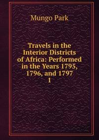Travels in the Interior Districts of Africa: Performed in the Years 1795, 1796, and 1797.. 1