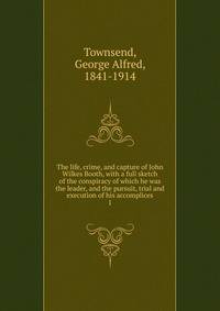 The life, crime, and capture of John Wilkes Booth, with a full sketch of the conspiracy of which he was the leader, and the pursuit, trial and execution of his accomplices. 1