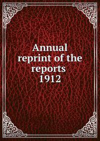 Annual reprint of the reports . 1912