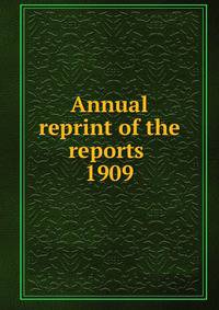 Annual reprint of the reports . 1909