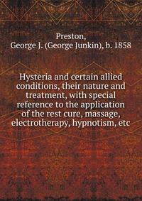 Hysteria and certain allied conditions, their nature and treatment, with special reference to the application of the rest cure, massage, electrotherapy, hypnotism, etc